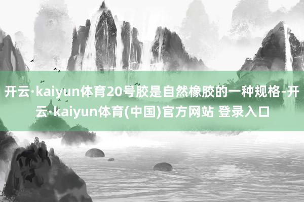 开云·kaiyun体育20号胶是自然橡胶的一种规格-开云·kaiyun体育(中国)官方网站 登录入口
