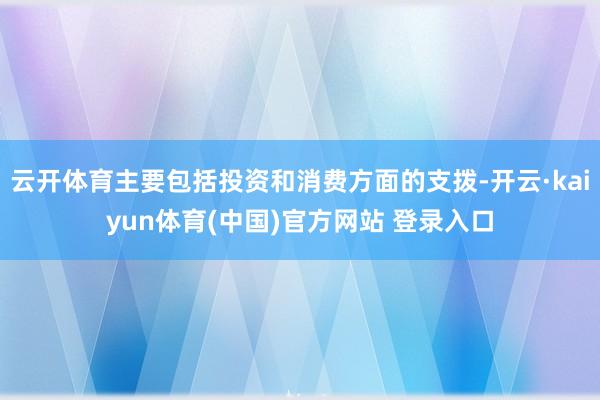 云开体育主要包括投资和消费方面的支拨-开云·kaiyun体育(中国)官方网站 登录入口