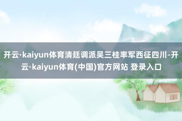开云·kaiyun体育清廷调派吴三桂率军西征四川-开云·kaiyun体育(中国)官方网站 登录入口