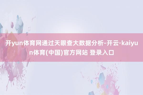 开yun体育网通过天眼查大数据分析-开云·kaiyun体育(中国)官方网站 登录入口
