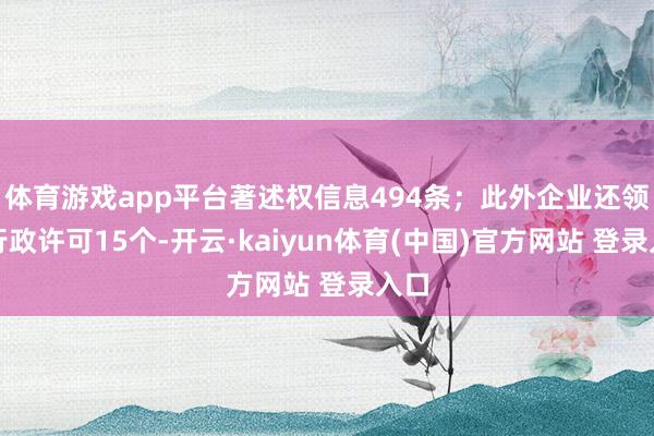体育游戏app平台著述权信息494条；此外企业还领有行政许可15个-开云·kaiyun体育(中国)官方网站 登录入口