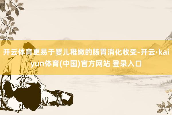 开云体育更易于婴儿稚嫩的肠胃消化收受-开云·kaiyun体育(中国)官方网站 登录入口