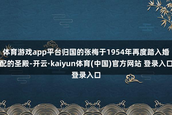 体育游戏app平台归国的张梅于1954年再度踏入婚配的圣殿-开云·kaiyun体育(中国)官方网站 登录入口