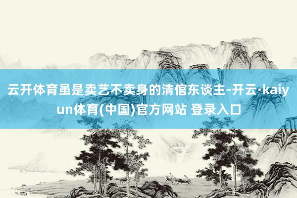 云开体育虽是卖艺不卖身的清倌东谈主-开云·kaiyun体育(中国)官方网站 登录入口