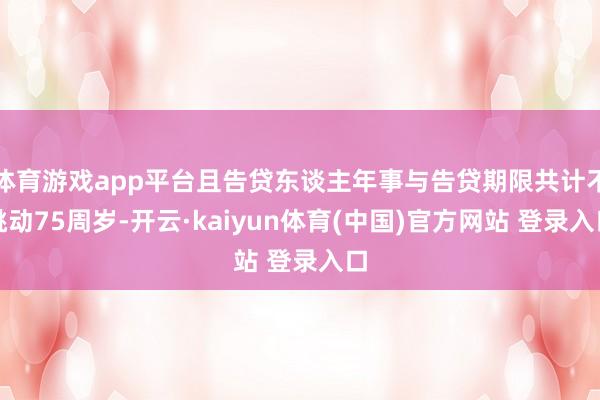 体育游戏app平台且告贷东谈主年事与告贷期限共计不跳动75周岁-开云·kaiyun体育(中国)官方网站 登录入口