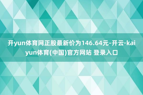 开yun体育网正股最新价为146.64元-开云·kaiyun体育(中国)官方网站 登录入口