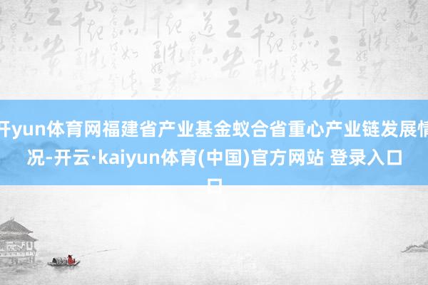 开yun体育网福建省产业基金蚁合省重心产业链发展情况-开云·kaiyun体育(中国)官方网站 登录入口