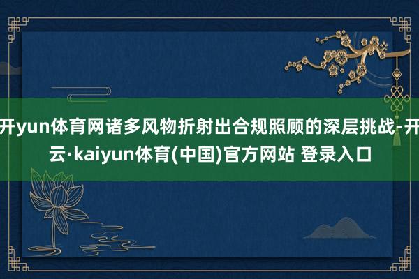 开yun体育网诸多风物折射出合规照顾的深层挑战-开云·kaiyun体育(中国)官方网站 登录入口