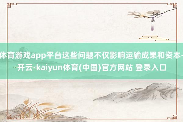 体育游戏app平台这些问题不仅影响运输成果和资本-开云·kaiyun体育(中国)官方网站 登录入口