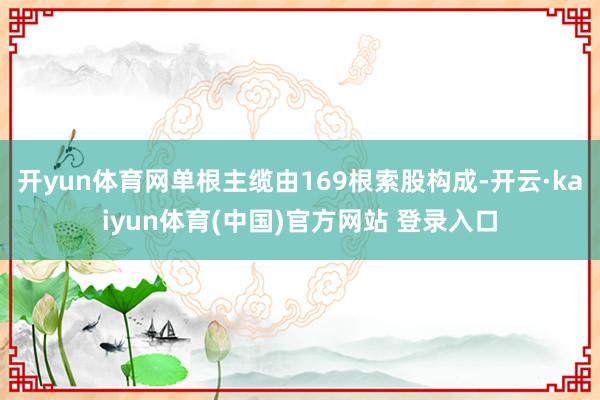 开yun体育网单根主缆由169根索股构成-开云·kaiyun体育(中国)官方网站 登录入口