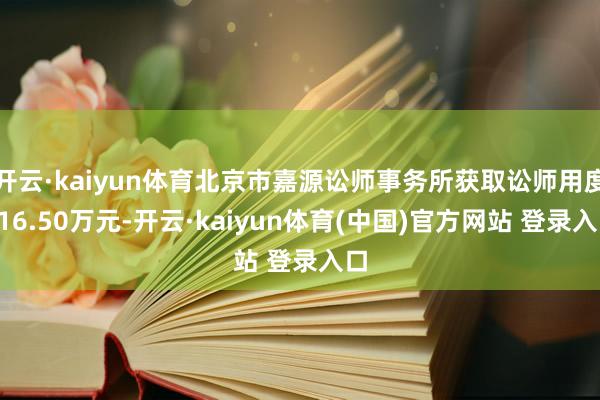 开云·kaiyun体育北京市嘉源讼师事务所获取讼师用度616.50万元-开云·kaiyun体育(中国)官方网站 登录入口