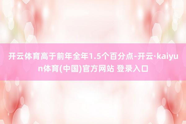 开云体育高于前年全年1.5个百分点-开云·kaiyun体育(中国)官方网站 登录入口
