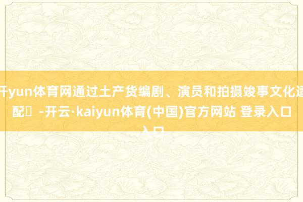 开yun体育网通过土产货编剧、演员和拍摄竣事文化适配‌-开云·kaiyun体育(中国)官方网站 登录入口