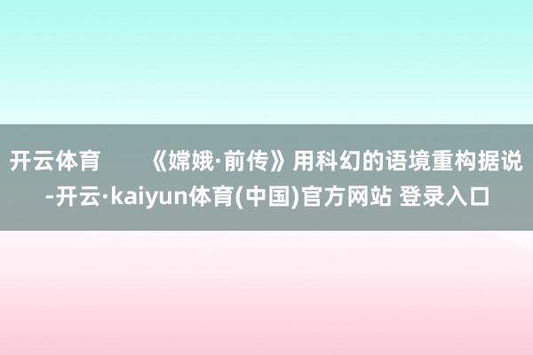 开云体育       《嫦娥·前传》用科幻的语境重构据说-开云·kaiyun体育(中国)官方网站 登录入口