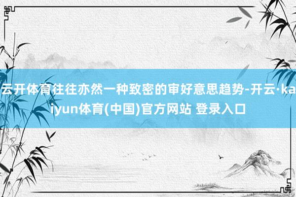 云开体育往往亦然一种致密的审好意思趋势-开云·kaiyun体育(中国)官方网站 登录入口