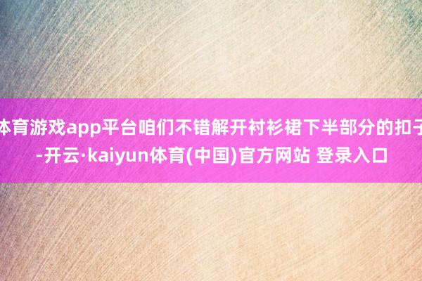 体育游戏app平台咱们不错解开衬衫裙下半部分的扣子-开云·kaiyun体育(中国)官方网站 登录入口