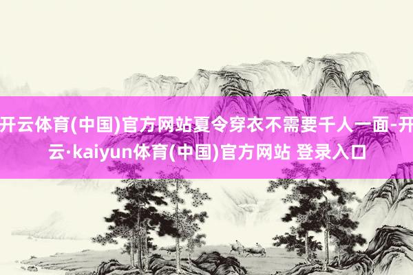 开云体育(中国)官方网站夏令穿衣不需要千人一面-开云·kaiyun体育(中国)官方网站 登录入口