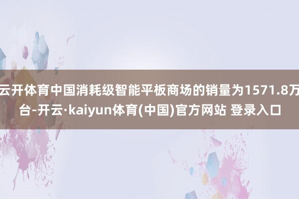 云开体育中国消耗级智能平板商场的销量为1571.8万台-开云·kaiyun体育(中国)官方网站 登录入口