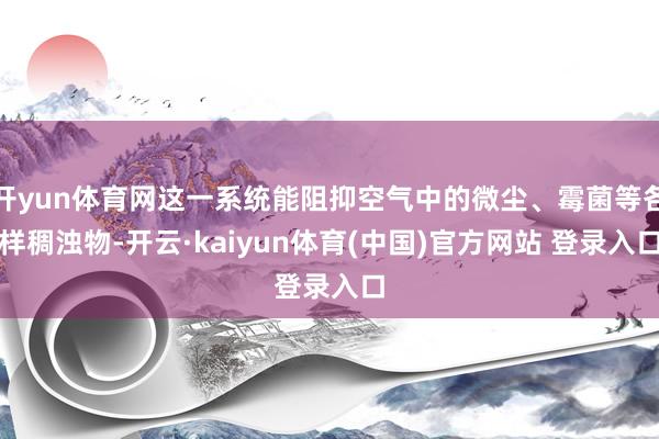 开yun体育网这一系统能阻抑空气中的微尘、霉菌等各样稠浊物-开云·kaiyun体育(中国)官方网站 登录入口