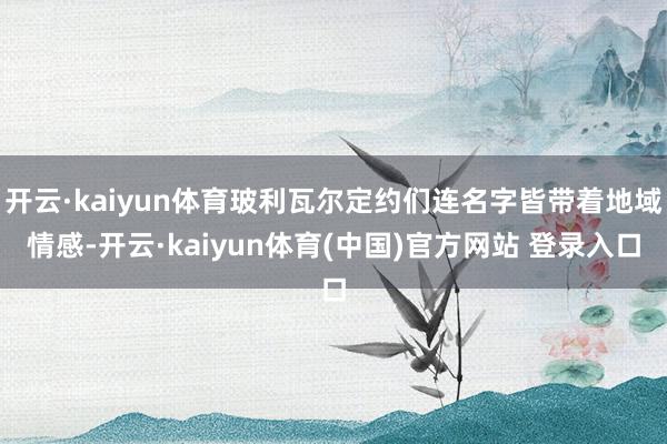 开云·kaiyun体育玻利瓦尔定约们连名字皆带着地域情感-开云·kaiyun体育(中国)官方网站 登录入口