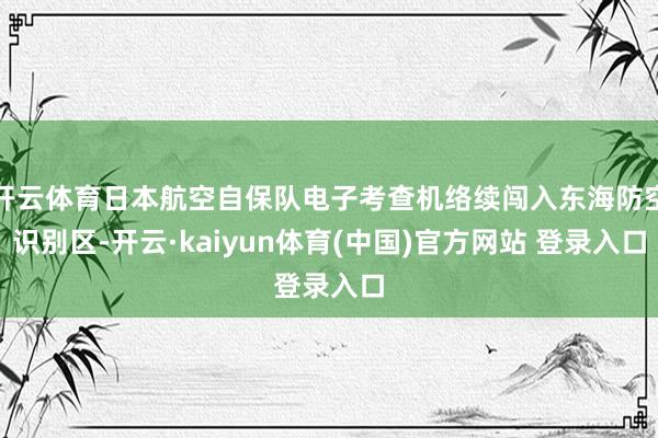开云体育日本航空自保队电子考查机络续闯入东海防空识别区-开云·kaiyun体育(中国)官方网站 登录入口