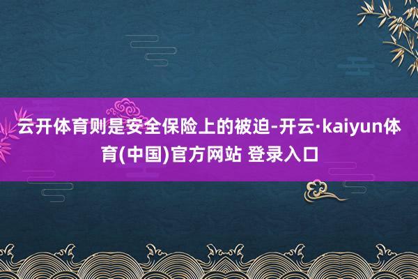 云开体育则是安全保险上的被迫-开云·kaiyun体育(中国)官方网站 登录入口