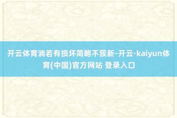 开云体育淌若有损坏简略不簇新-开云·kaiyun体育(中国)官方网站 登录入口