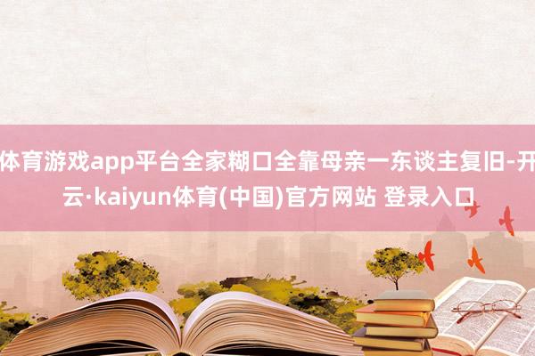 体育游戏app平台全家糊口全靠母亲一东谈主复旧-开云·kaiyun体育(中国)官方网站 登录入口