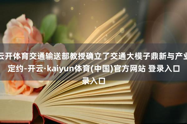 云开体育交通输送部教授确立了交通大模子鼎新与产业定约-开云·kaiyun体育(中国)官方网站 登录入口