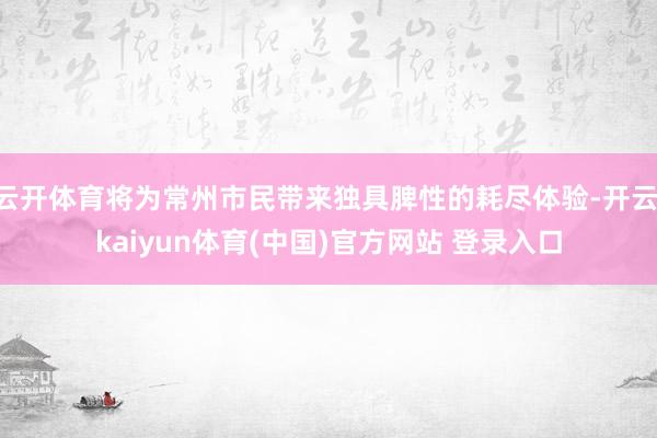 云开体育将为常州市民带来独具脾性的耗尽体验-开云·kaiyun体育(中国)官方网站 登录入口