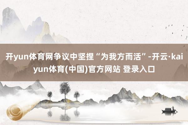 开yun体育网争议中坚捏“为我方而活”-开云·kaiyun体育(中国)官方网站 登录入口
