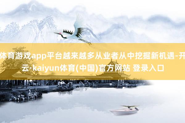 体育游戏app平台越来越多从业者从中挖掘新机遇-开云·kaiyun体育(中国)官方网站 登录入口