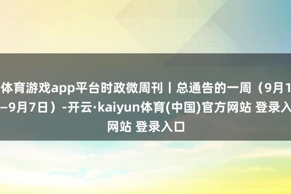 体育游戏app平台时政微周刊丨总通告的一周（9月1日—9月7日）-开云·kaiyun体育(中国)官方网站 登录入口