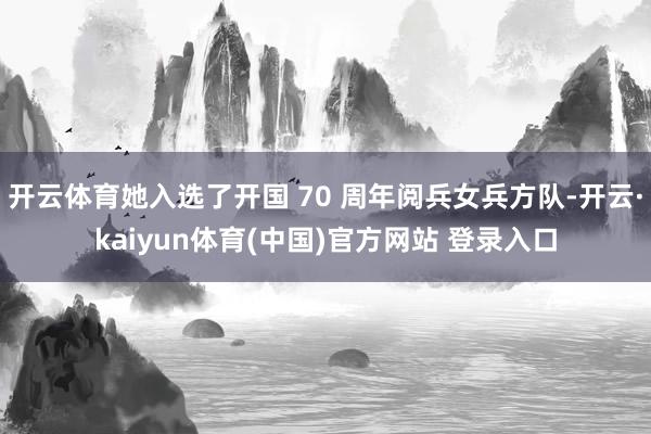 开云体育她入选了开国 70 周年阅兵女兵方队-开云·kaiyun体育(中国)官方网站 登录入口