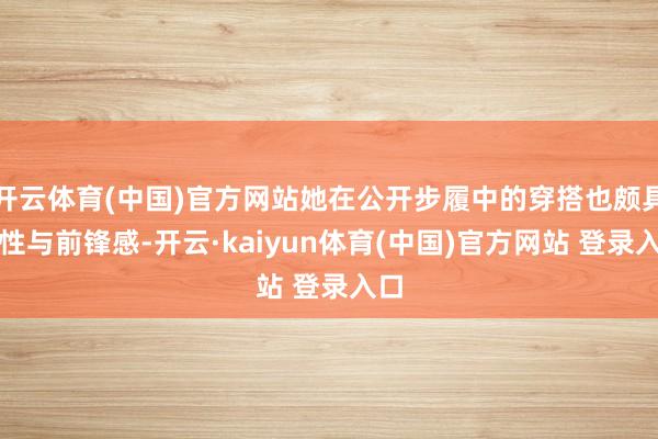 开云体育(中国)官方网站她在公开步履中的穿搭也颇具个性与前锋感-开云·kaiyun体育(中国)官方网站 登录入口