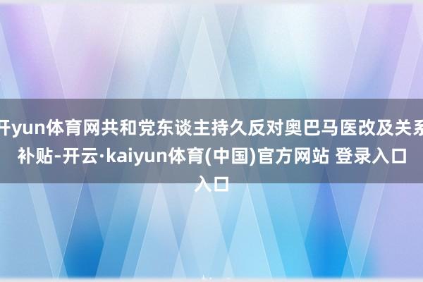 开yun体育网共和党东谈主持久反对奥巴马医改及关系补贴-开云·kaiyun体育(中国)官方网站 登录入口