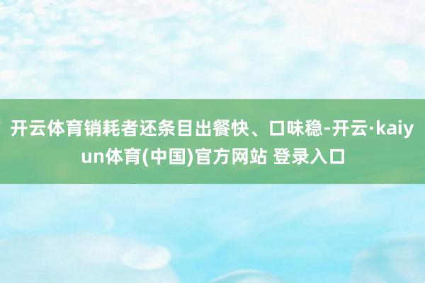 开云体育销耗者还条目出餐快、口味稳-开云·kaiyun体育(中国)官方网站 登录入口