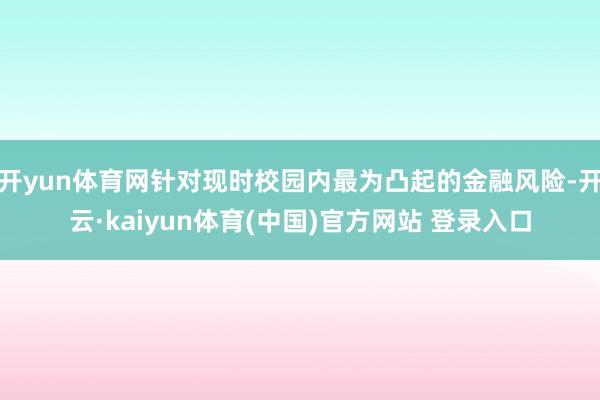 开yun体育网针对现时校园内最为凸起的金融风险-开云·kaiyun体育(中国)官方网站 登录入口