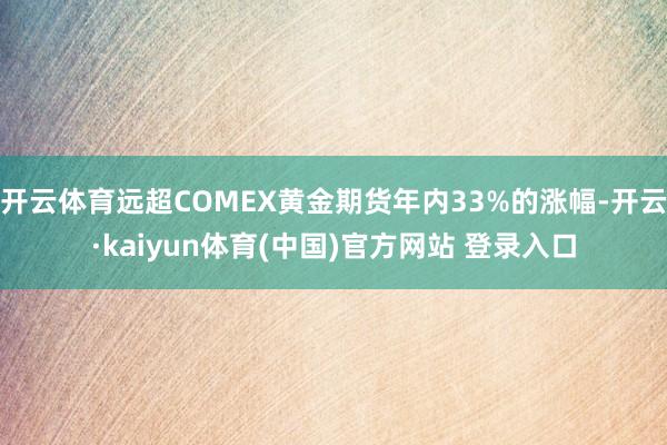 开云体育远超COMEX黄金期货年内33%的涨幅-开云·kaiyun体育(中国)官方网站 登录入口