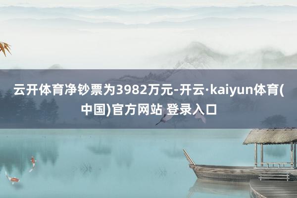 云开体育净钞票为3982万元-开云·kaiyun体育(中国)官方网站 登录入口