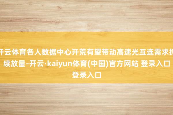 开云体育各人数据中心开荒有望带动高速光互连需求抓续放量-开云·kaiyun体育(中国)官方网站 登录入口