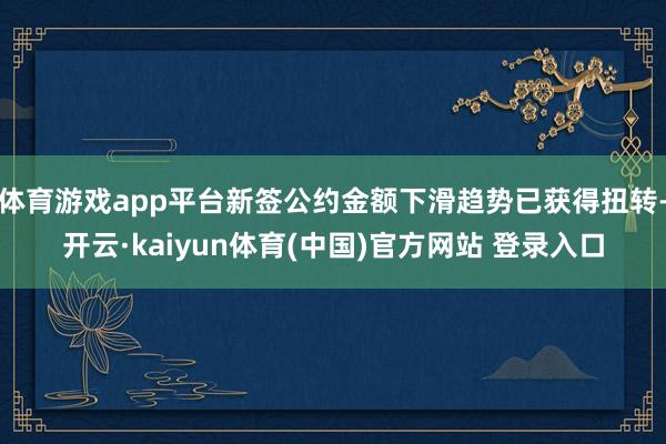 体育游戏app平台新签公约金额下滑趋势已获得扭转-开云·kaiyun体育(中国)官方网站 登录入口