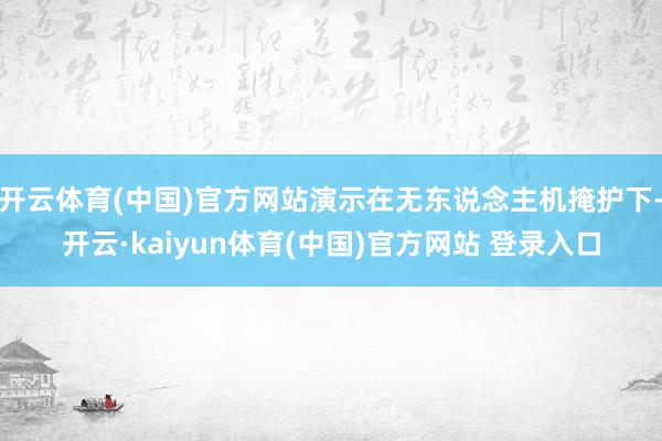开云体育(中国)官方网站演示在无东说念主机掩护下-开云·kaiyun体育(中国)官方网站 登录入口