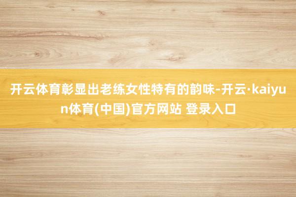 开云体育彰显出老练女性特有的韵味-开云·kaiyun体育(中国)官方网站 登录入口