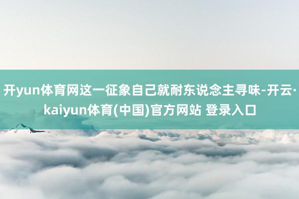 开yun体育网这一征象自己就耐东说念主寻味-开云·kaiyun体育(中国)官方网站 登录入口