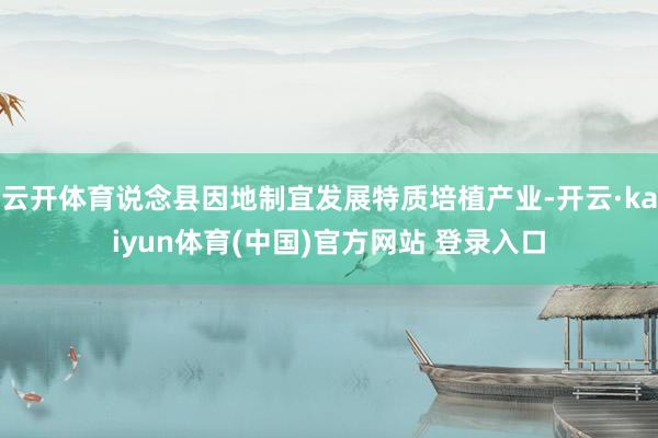 云开体育说念县因地制宜发展特质培植产业-开云·kaiyun体育(中国)官方网站 登录入口