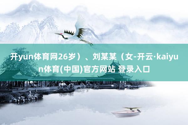 开yun体育网26岁）、刘某某（女-开云·kaiyun体育(中国)官方网站 登录入口