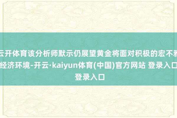 云开体育该分析师默示仍展望黄金将面对积极的宏不雅经济环境-开云·kaiyun体育(中国)官方网站 登录入口