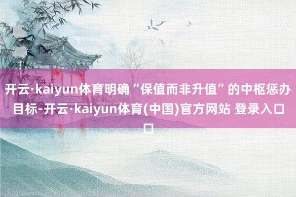 开云·kaiyun体育明确“保值而非升值”的中枢惩办目标-开云·kaiyun体育(中国)官方网站 登录入口