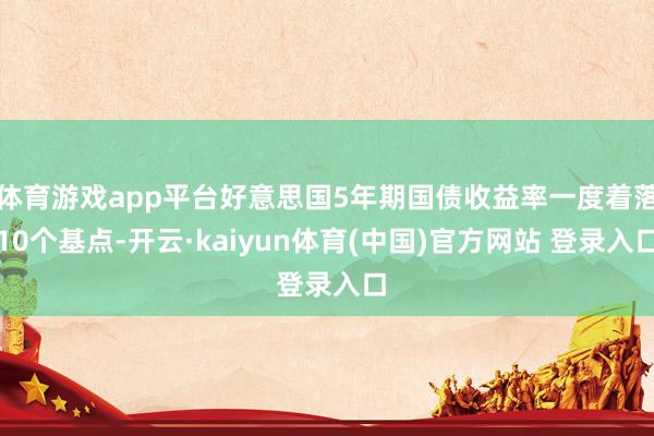 体育游戏app平台好意思国5年期国债收益率一度着落10个基点-开云·kaiyun体育(中国)官方网站 登录入口